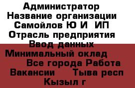 Администратор › Название организации ­ Самойлов Ю.И, ИП › Отрасль предприятия ­ Ввод данных › Минимальный оклад ­ 26 000 - Все города Работа » Вакансии   . Тыва респ.,Кызыл г.